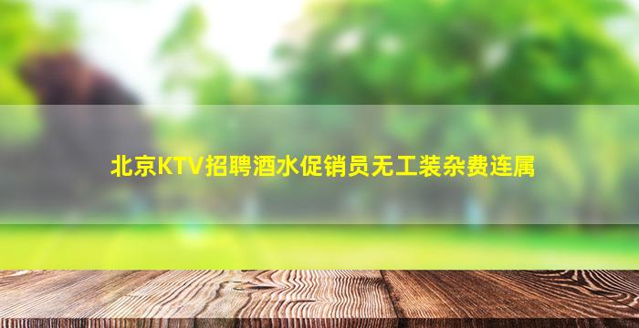 北京KTV招聘酒水促销员无工装杂费连属